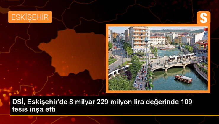 DSİ, Eskişehir’e 8 Milyar 229 Milyon Lira Değerinde 109 Tesis İnşa Etti